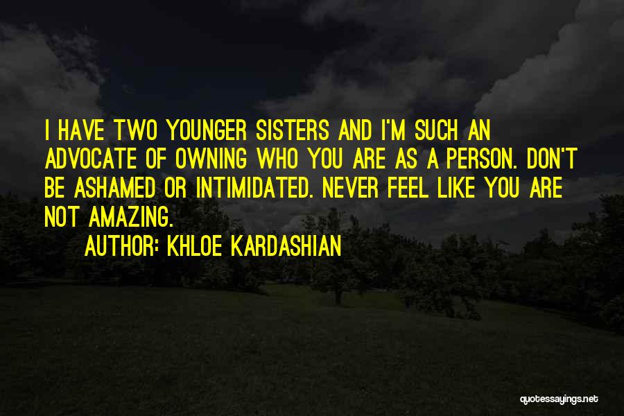 Khloe Kardashian Quotes: I Have Two Younger Sisters And I'm Such An Advocate Of Owning Who You Are As A Person. Don't Be