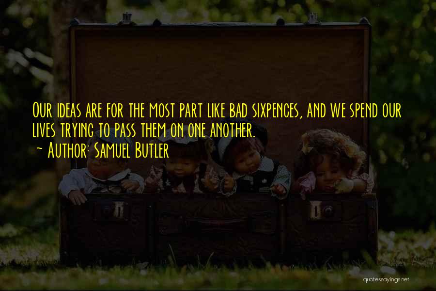 Samuel Butler Quotes: Our Ideas Are For The Most Part Like Bad Sixpences, And We Spend Our Lives Trying To Pass Them On