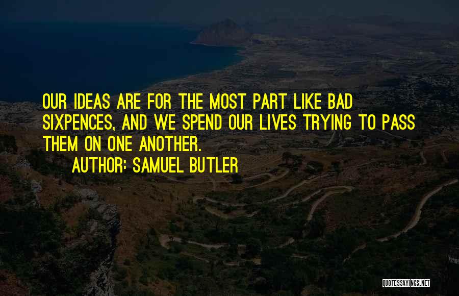 Samuel Butler Quotes: Our Ideas Are For The Most Part Like Bad Sixpences, And We Spend Our Lives Trying To Pass Them On