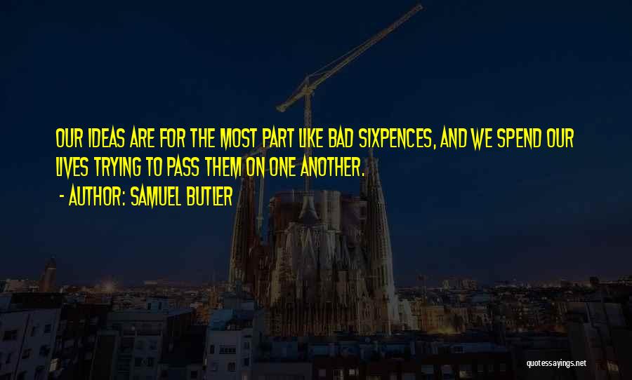 Samuel Butler Quotes: Our Ideas Are For The Most Part Like Bad Sixpences, And We Spend Our Lives Trying To Pass Them On