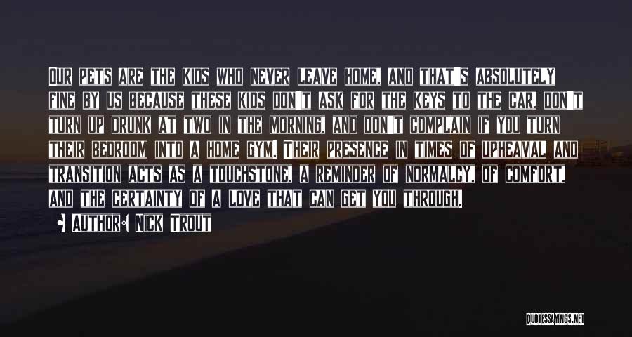 Nick Trout Quotes: Our Pets Are The Kids Who Never Leave Home, And That's Absolutely Fine By Us Because These Kids Don't Ask