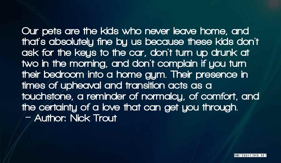 Nick Trout Quotes: Our Pets Are The Kids Who Never Leave Home, And That's Absolutely Fine By Us Because These Kids Don't Ask