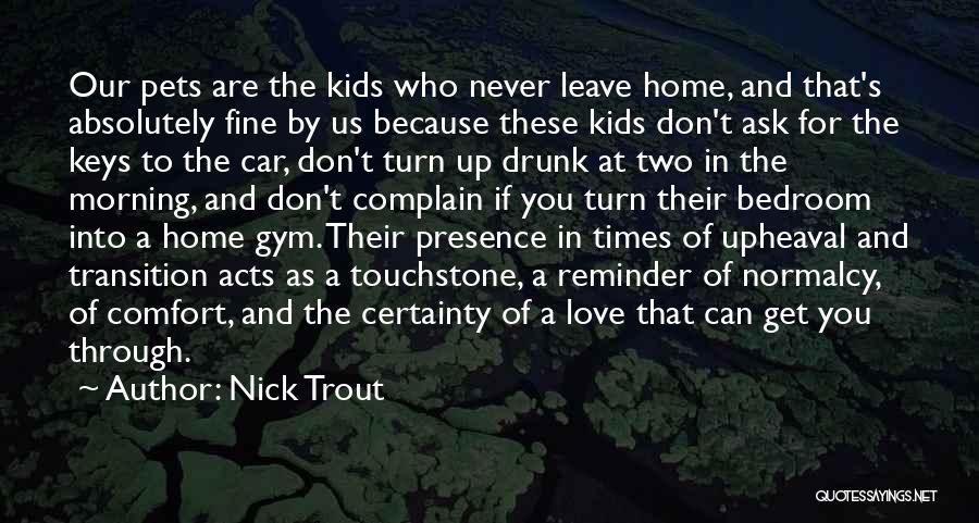 Nick Trout Quotes: Our Pets Are The Kids Who Never Leave Home, And That's Absolutely Fine By Us Because These Kids Don't Ask