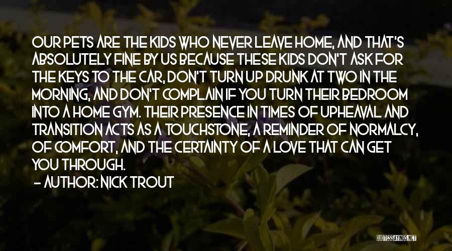 Nick Trout Quotes: Our Pets Are The Kids Who Never Leave Home, And That's Absolutely Fine By Us Because These Kids Don't Ask