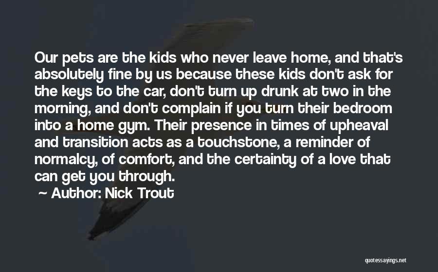 Nick Trout Quotes: Our Pets Are The Kids Who Never Leave Home, And That's Absolutely Fine By Us Because These Kids Don't Ask