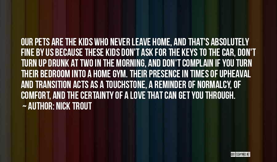 Nick Trout Quotes: Our Pets Are The Kids Who Never Leave Home, And That's Absolutely Fine By Us Because These Kids Don't Ask