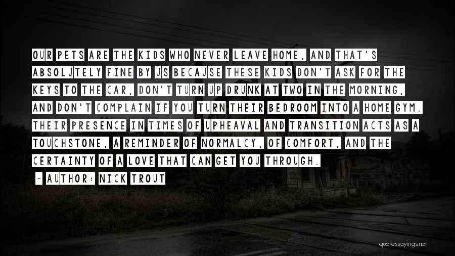 Nick Trout Quotes: Our Pets Are The Kids Who Never Leave Home, And That's Absolutely Fine By Us Because These Kids Don't Ask