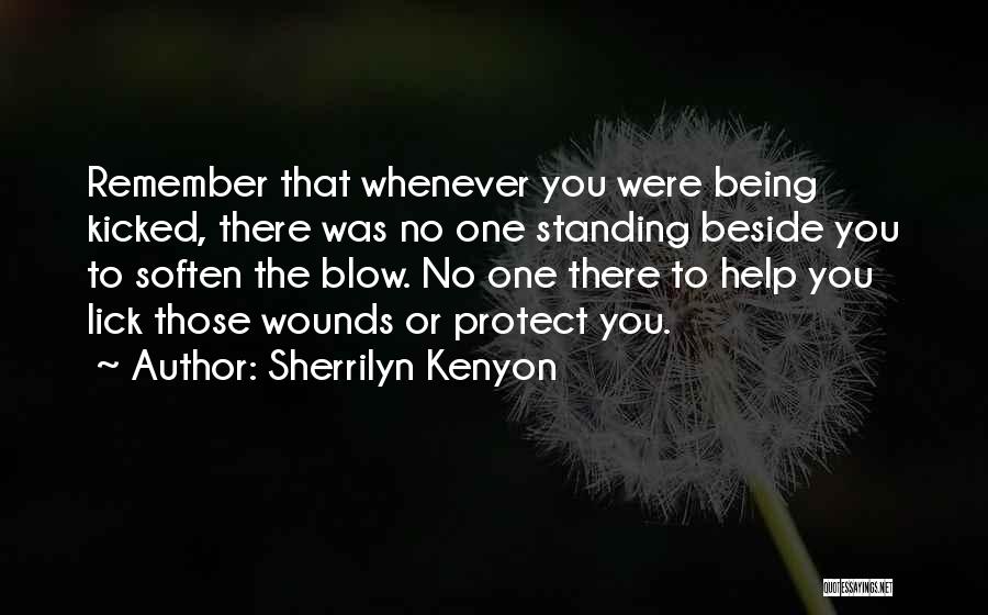 Sherrilyn Kenyon Quotes: Remember That Whenever You Were Being Kicked, There Was No One Standing Beside You To Soften The Blow. No One