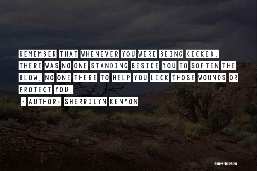 Sherrilyn Kenyon Quotes: Remember That Whenever You Were Being Kicked, There Was No One Standing Beside You To Soften The Blow. No One