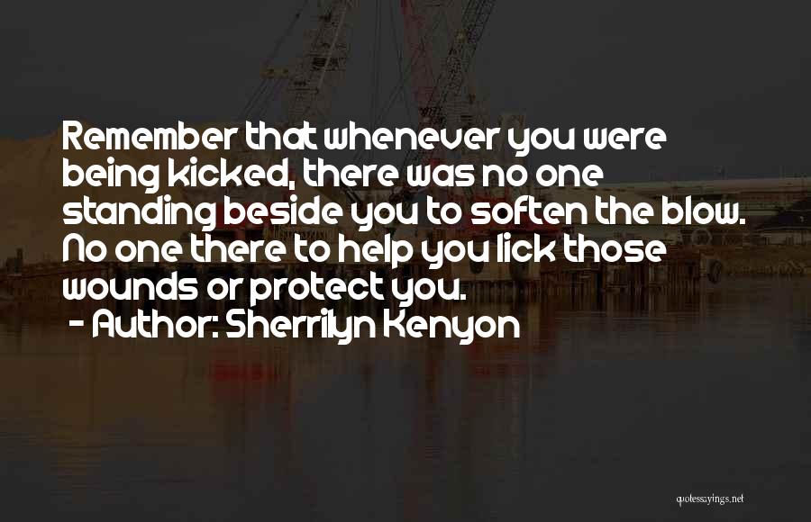 Sherrilyn Kenyon Quotes: Remember That Whenever You Were Being Kicked, There Was No One Standing Beside You To Soften The Blow. No One