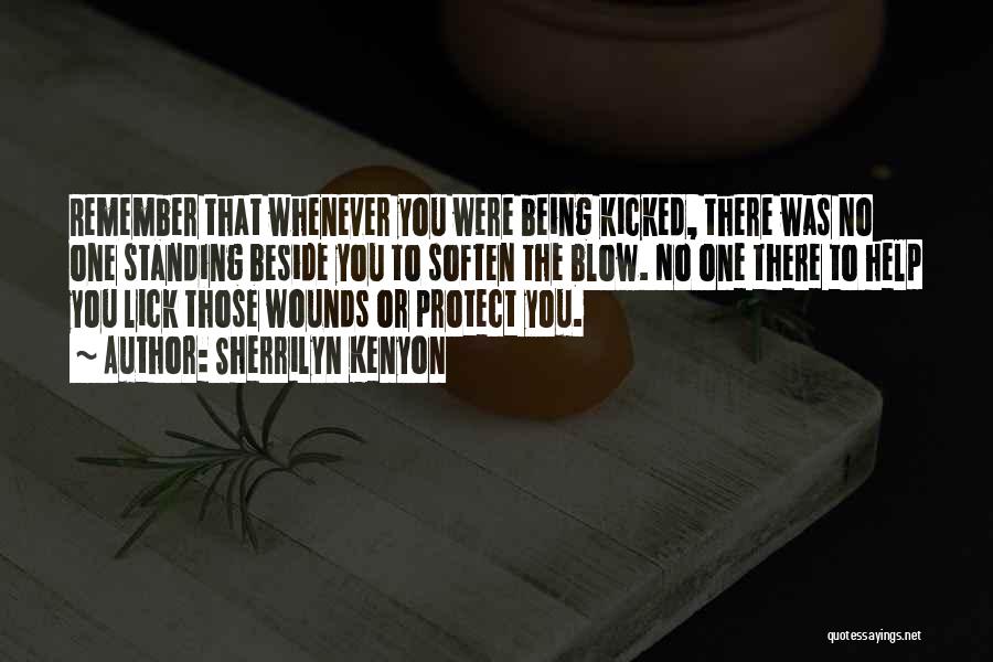 Sherrilyn Kenyon Quotes: Remember That Whenever You Were Being Kicked, There Was No One Standing Beside You To Soften The Blow. No One