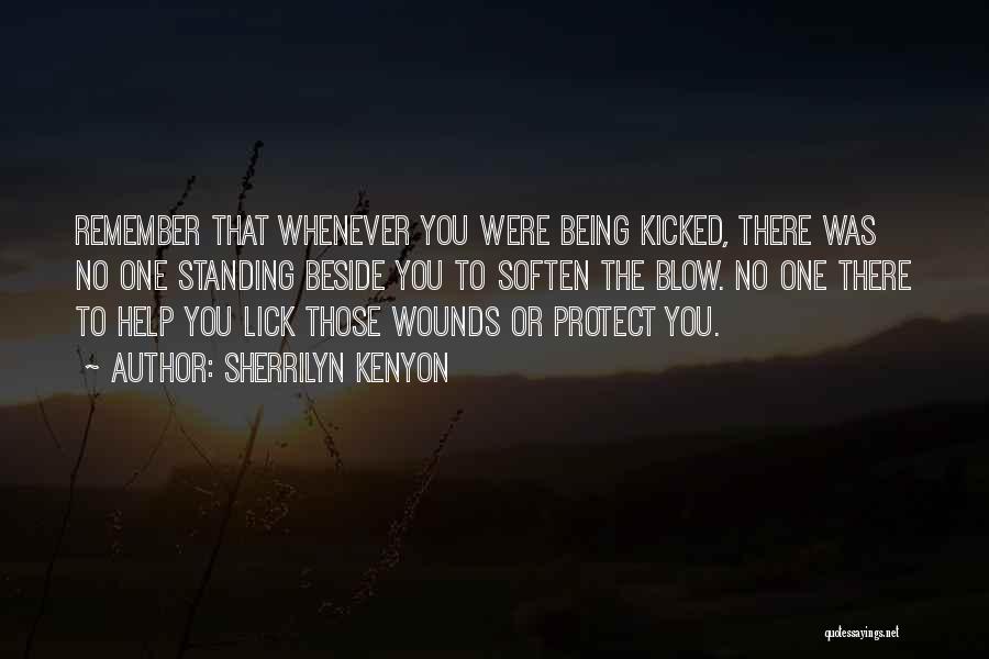 Sherrilyn Kenyon Quotes: Remember That Whenever You Were Being Kicked, There Was No One Standing Beside You To Soften The Blow. No One