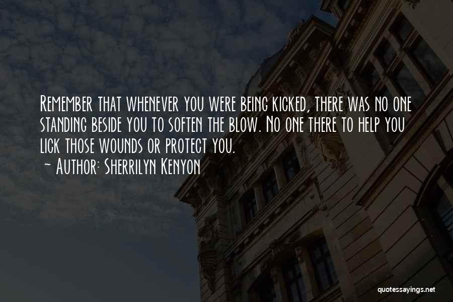 Sherrilyn Kenyon Quotes: Remember That Whenever You Were Being Kicked, There Was No One Standing Beside You To Soften The Blow. No One