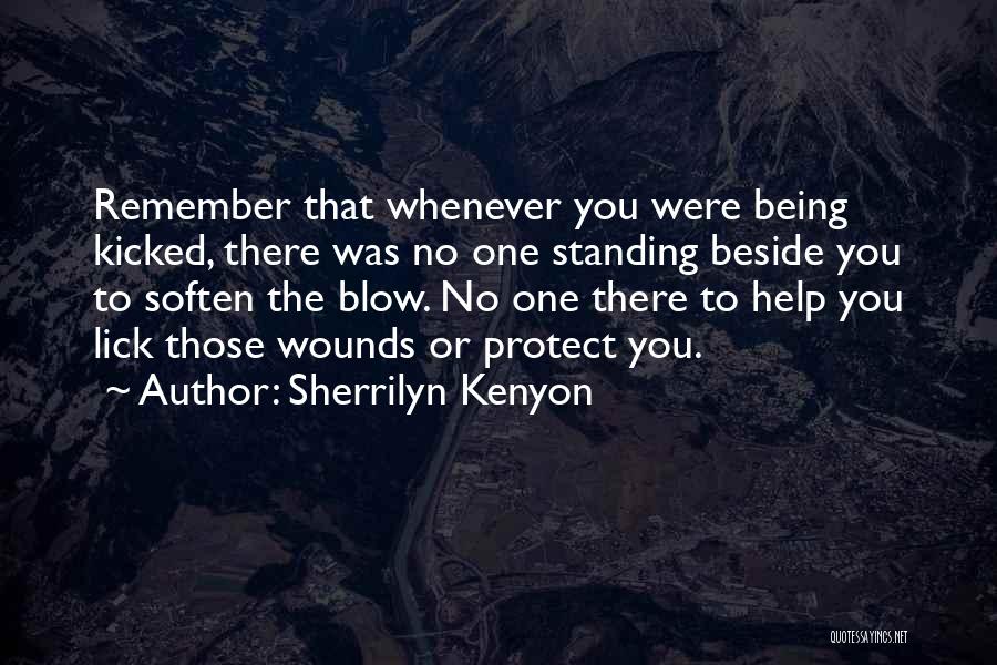 Sherrilyn Kenyon Quotes: Remember That Whenever You Were Being Kicked, There Was No One Standing Beside You To Soften The Blow. No One
