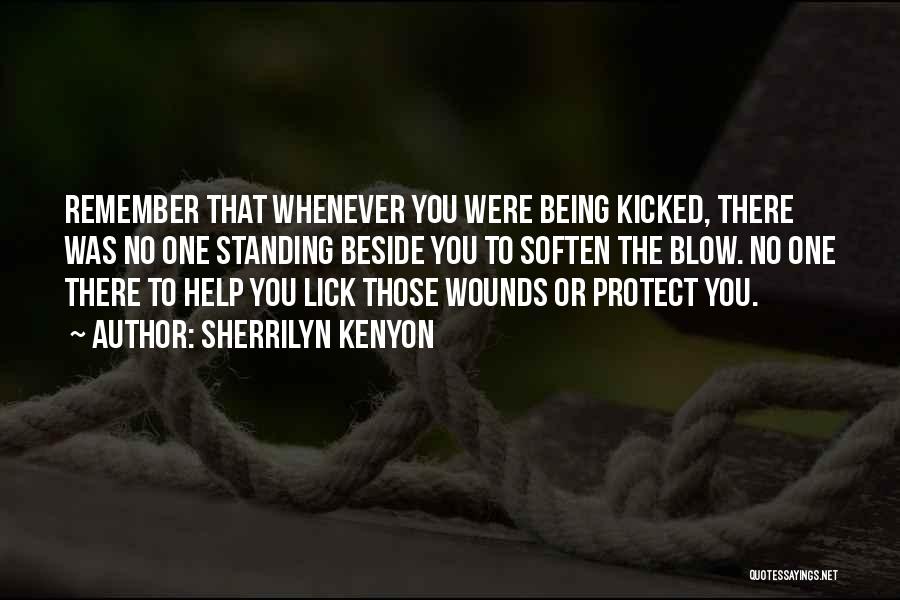 Sherrilyn Kenyon Quotes: Remember That Whenever You Were Being Kicked, There Was No One Standing Beside You To Soften The Blow. No One