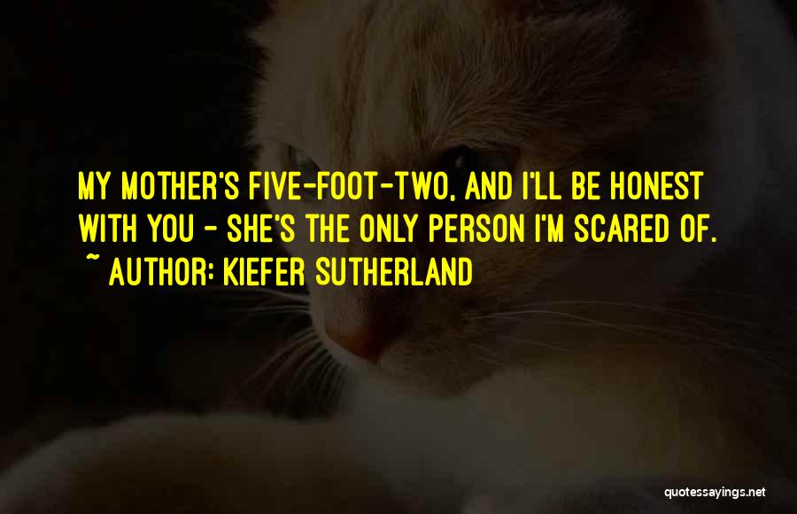 Kiefer Sutherland Quotes: My Mother's Five-foot-two, And I'll Be Honest With You - She's The Only Person I'm Scared Of.