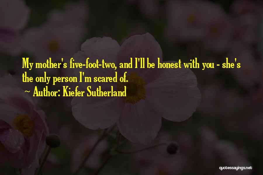Kiefer Sutherland Quotes: My Mother's Five-foot-two, And I'll Be Honest With You - She's The Only Person I'm Scared Of.