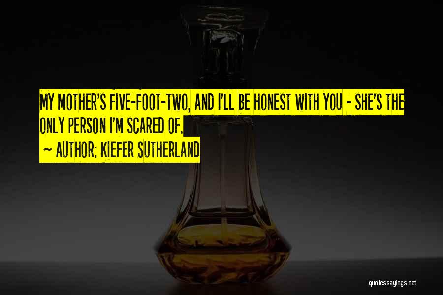 Kiefer Sutherland Quotes: My Mother's Five-foot-two, And I'll Be Honest With You - She's The Only Person I'm Scared Of.
