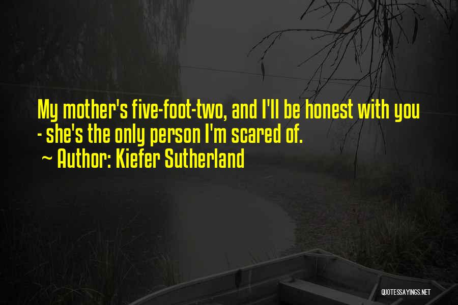 Kiefer Sutherland Quotes: My Mother's Five-foot-two, And I'll Be Honest With You - She's The Only Person I'm Scared Of.