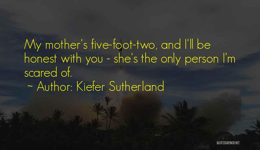 Kiefer Sutherland Quotes: My Mother's Five-foot-two, And I'll Be Honest With You - She's The Only Person I'm Scared Of.