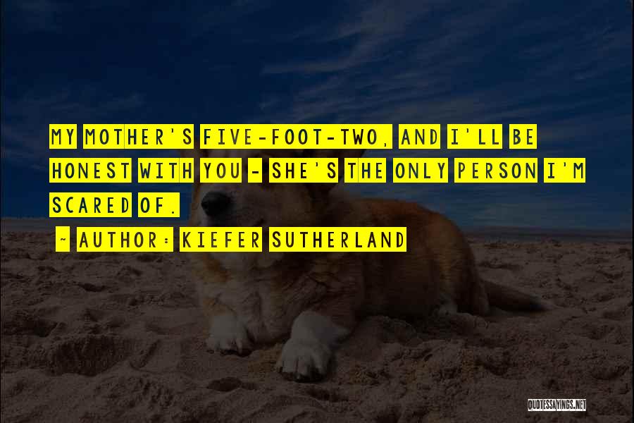 Kiefer Sutherland Quotes: My Mother's Five-foot-two, And I'll Be Honest With You - She's The Only Person I'm Scared Of.