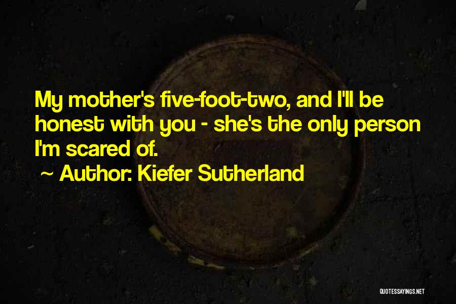 Kiefer Sutherland Quotes: My Mother's Five-foot-two, And I'll Be Honest With You - She's The Only Person I'm Scared Of.