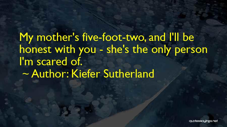 Kiefer Sutherland Quotes: My Mother's Five-foot-two, And I'll Be Honest With You - She's The Only Person I'm Scared Of.