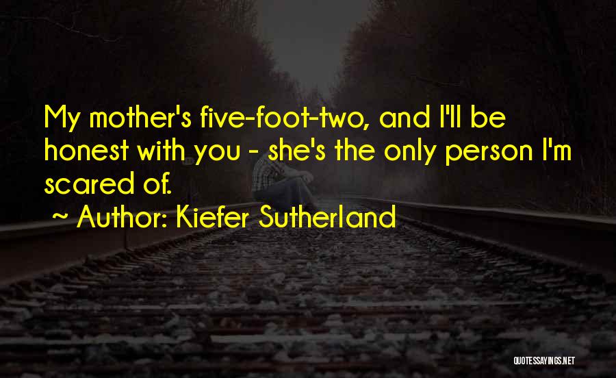 Kiefer Sutherland Quotes: My Mother's Five-foot-two, And I'll Be Honest With You - She's The Only Person I'm Scared Of.