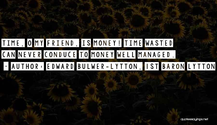 Edward Bulwer-Lytton, 1st Baron Lytton Quotes: Time, O My Friend, Is Money! Time Wasted Can Never Conduce To Money Well Managed.