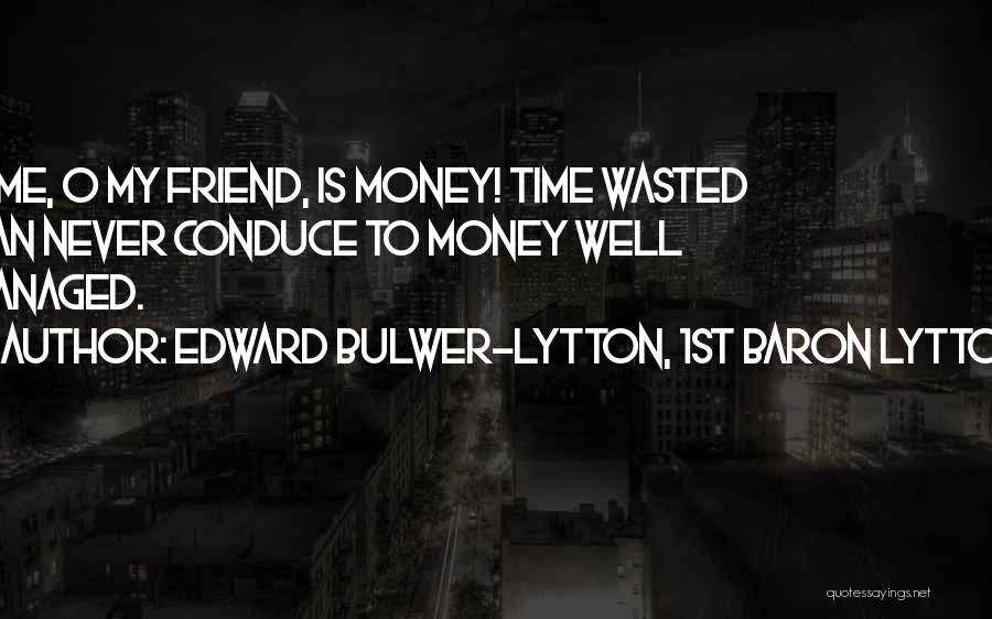 Edward Bulwer-Lytton, 1st Baron Lytton Quotes: Time, O My Friend, Is Money! Time Wasted Can Never Conduce To Money Well Managed.