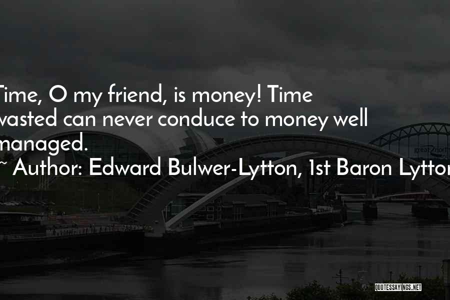 Edward Bulwer-Lytton, 1st Baron Lytton Quotes: Time, O My Friend, Is Money! Time Wasted Can Never Conduce To Money Well Managed.