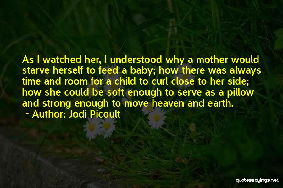 Jodi Picoult Quotes: As I Watched Her, I Understood Why A Mother Would Starve Herself To Feed A Baby; How There Was Always