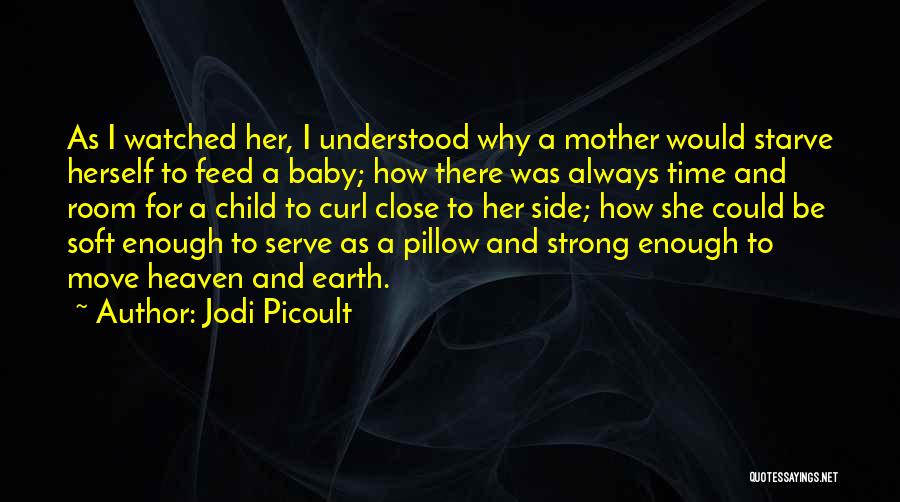 Jodi Picoult Quotes: As I Watched Her, I Understood Why A Mother Would Starve Herself To Feed A Baby; How There Was Always