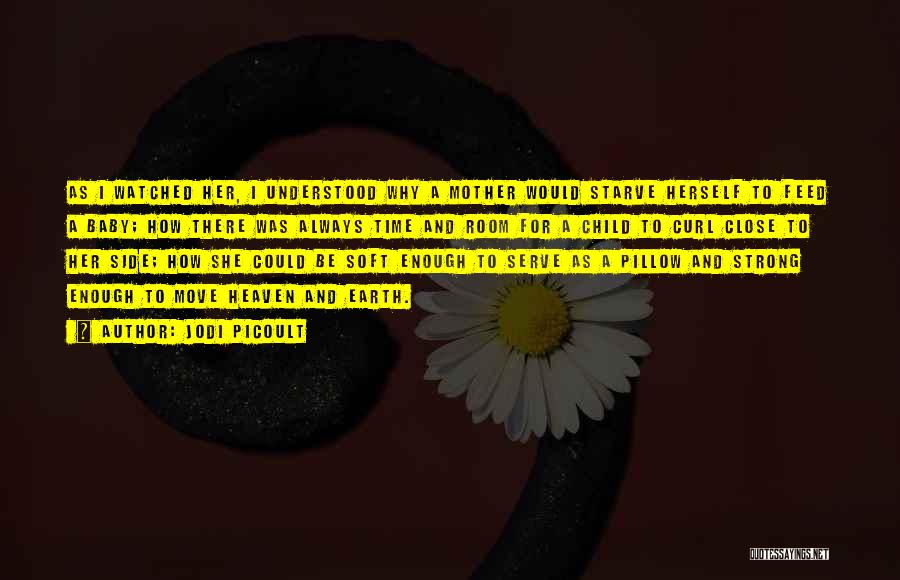Jodi Picoult Quotes: As I Watched Her, I Understood Why A Mother Would Starve Herself To Feed A Baby; How There Was Always
