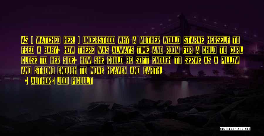 Jodi Picoult Quotes: As I Watched Her, I Understood Why A Mother Would Starve Herself To Feed A Baby; How There Was Always