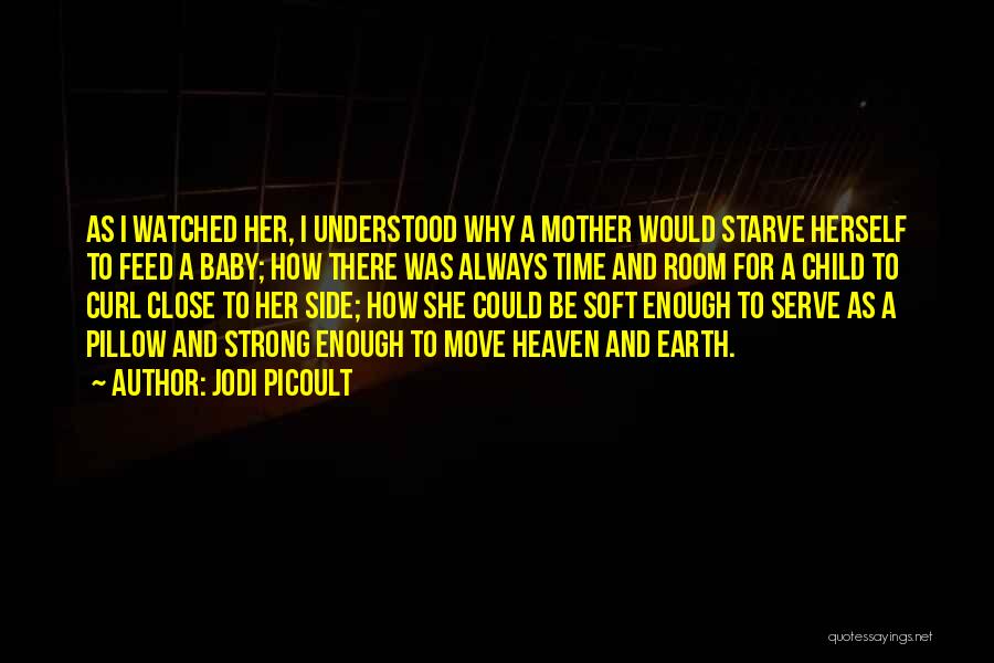 Jodi Picoult Quotes: As I Watched Her, I Understood Why A Mother Would Starve Herself To Feed A Baby; How There Was Always