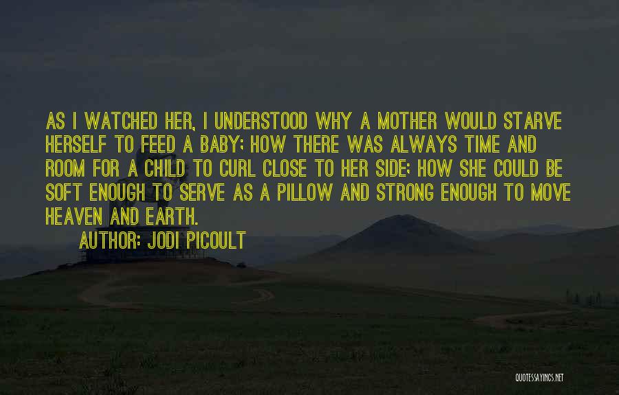 Jodi Picoult Quotes: As I Watched Her, I Understood Why A Mother Would Starve Herself To Feed A Baby; How There Was Always