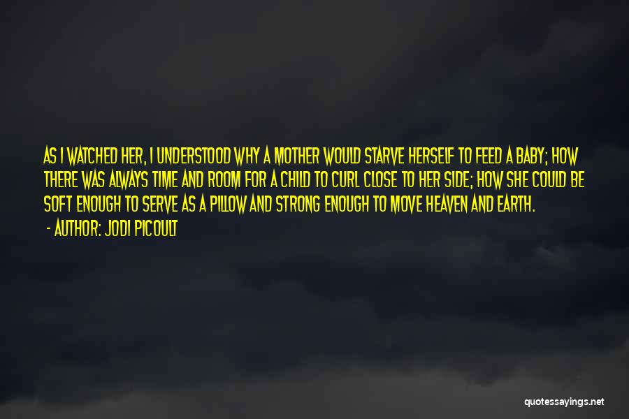 Jodi Picoult Quotes: As I Watched Her, I Understood Why A Mother Would Starve Herself To Feed A Baby; How There Was Always