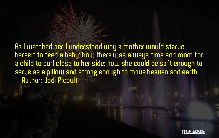 Jodi Picoult Quotes: As I Watched Her, I Understood Why A Mother Would Starve Herself To Feed A Baby; How There Was Always