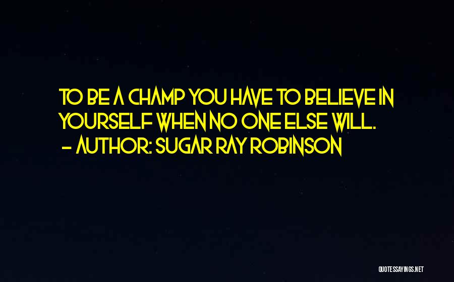 Sugar Ray Robinson Quotes: To Be A Champ You Have To Believe In Yourself When No One Else Will.