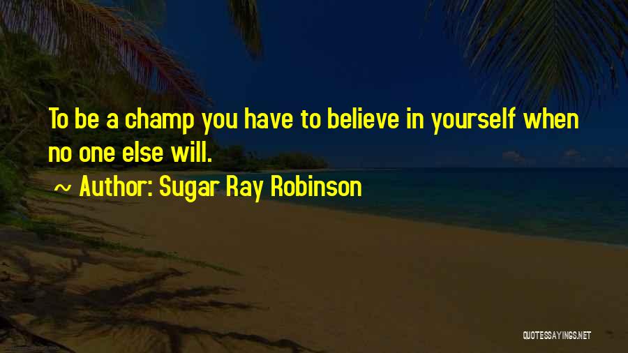 Sugar Ray Robinson Quotes: To Be A Champ You Have To Believe In Yourself When No One Else Will.