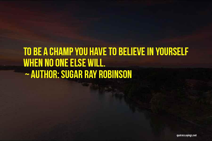 Sugar Ray Robinson Quotes: To Be A Champ You Have To Believe In Yourself When No One Else Will.