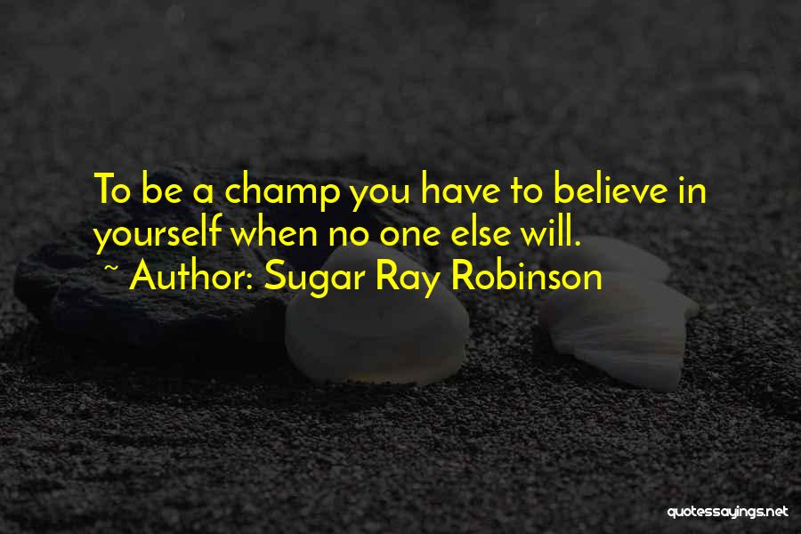 Sugar Ray Robinson Quotes: To Be A Champ You Have To Believe In Yourself When No One Else Will.