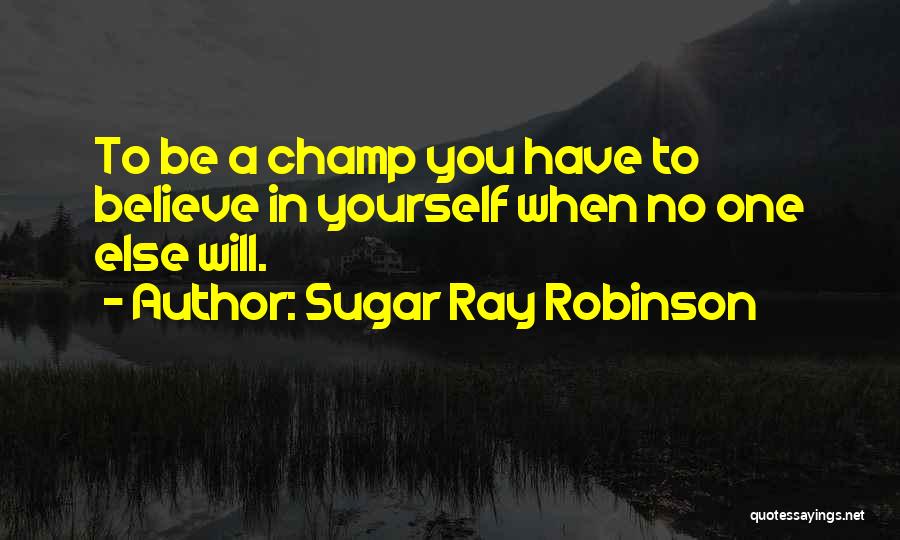 Sugar Ray Robinson Quotes: To Be A Champ You Have To Believe In Yourself When No One Else Will.