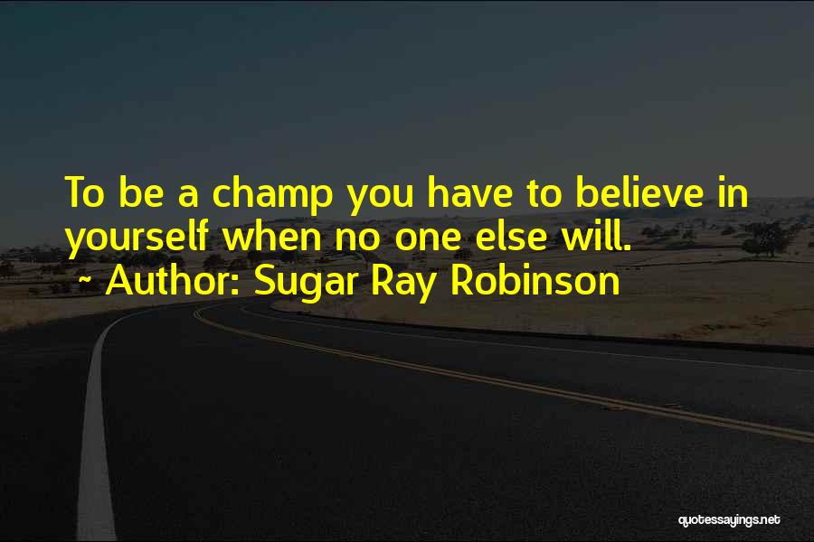 Sugar Ray Robinson Quotes: To Be A Champ You Have To Believe In Yourself When No One Else Will.