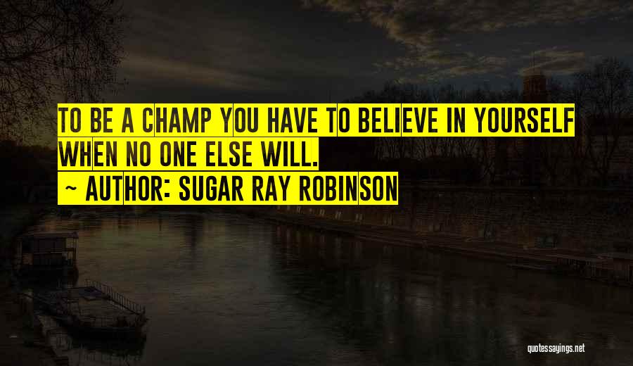 Sugar Ray Robinson Quotes: To Be A Champ You Have To Believe In Yourself When No One Else Will.