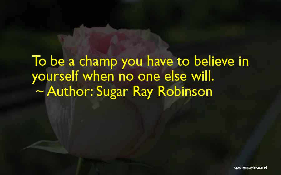 Sugar Ray Robinson Quotes: To Be A Champ You Have To Believe In Yourself When No One Else Will.