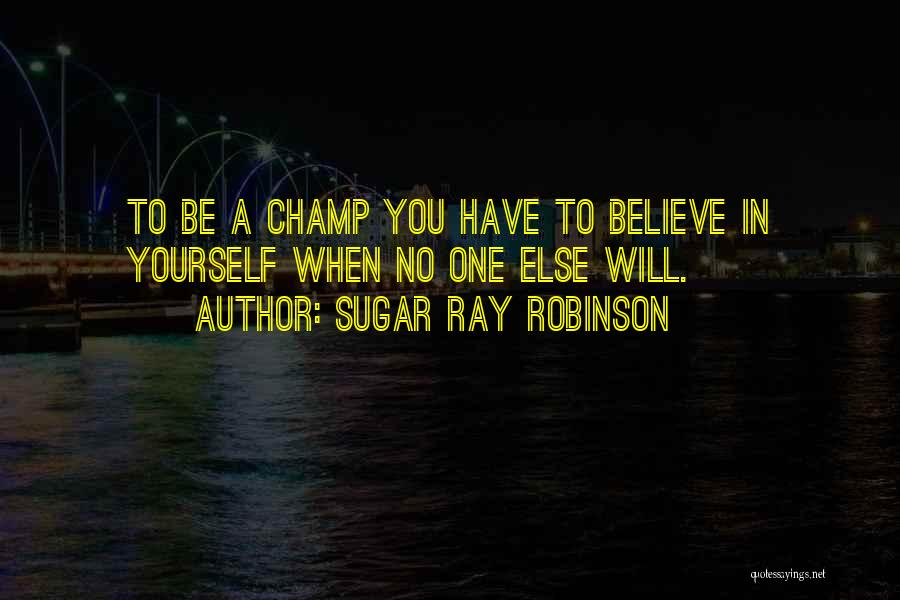 Sugar Ray Robinson Quotes: To Be A Champ You Have To Believe In Yourself When No One Else Will.