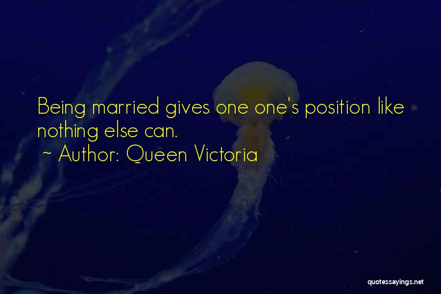 Queen Victoria Quotes: Being Married Gives One One's Position Like Nothing Else Can.