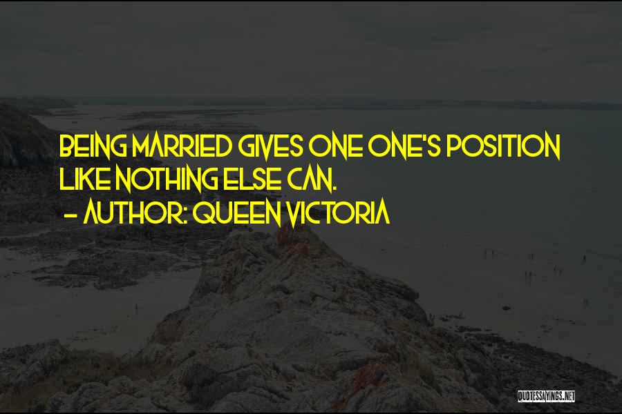 Queen Victoria Quotes: Being Married Gives One One's Position Like Nothing Else Can.